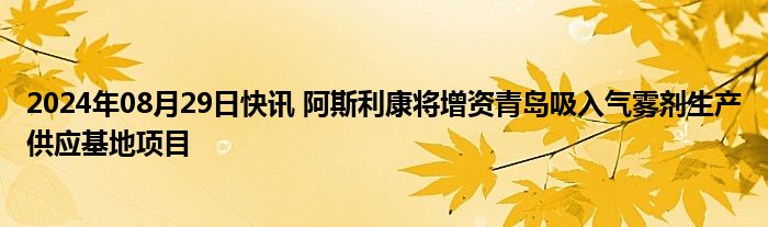 2024年08月29日快讯 阿斯利康将增资青岛吸入气雾剂生产供应基地项目