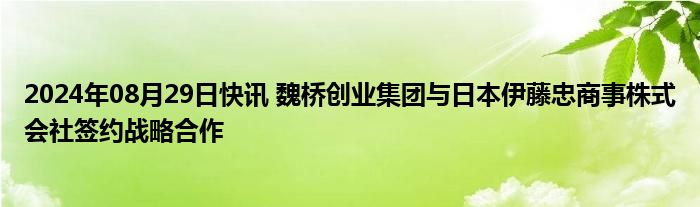 2024年08月29日快讯 魏桥创业集团与日本伊藤忠商事株式会社签约战略合作