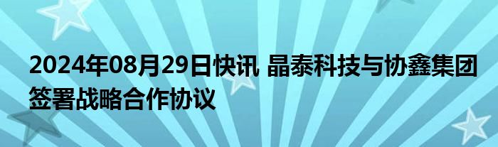 2024年08月29日快讯 晶泰科技与协鑫集团签署战略合作协议