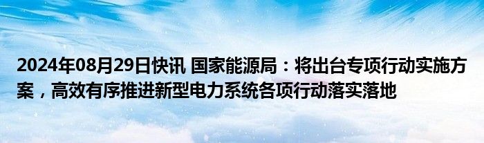 2024年08月29日快讯 国家能源局：将出台专项行动实施方案，高效有序推进新型电力系统各项行动落实落地