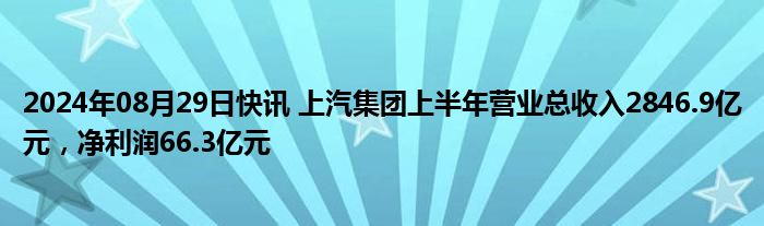 2024年08月29日快讯 上汽集团上半年营业总收入2846.9亿元，净利润66.3亿元