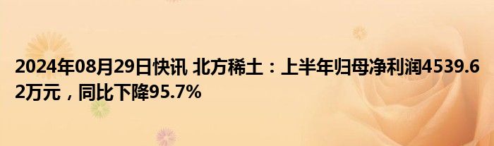 2024年08月29日快讯 北方稀土：上半年归母净利润4539.62万元，同比下降95.7%