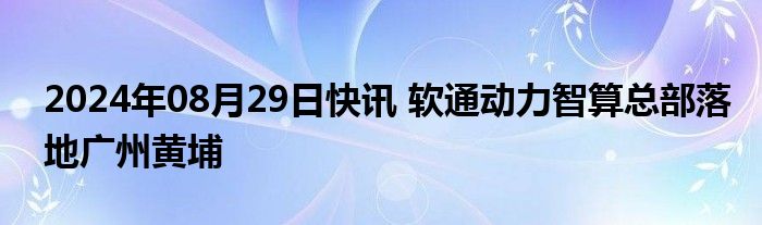 2024年08月29日快讯 软通动力智算总部落地广州黄埔