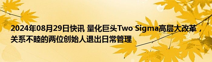 2024年08月29日快讯 量化巨头Two Sigma高层大改革，关系不睦的两位创始人退出日常管理