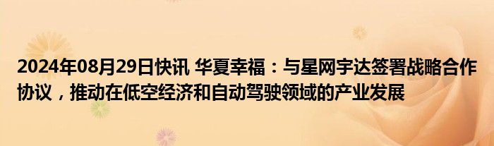 2024年08月29日快讯 华夏幸福：与星网宇达签署战略合作协议，推动在低空经济和自动驾驶领域的产业发展