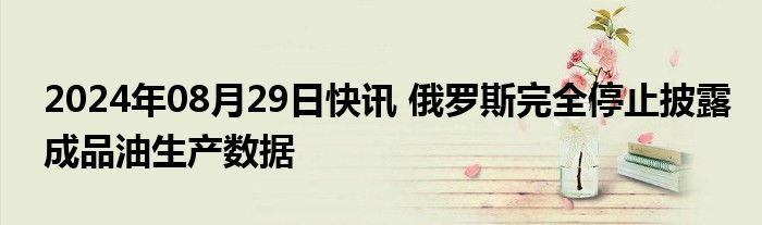 2024年08月29日快讯 俄罗斯完全停止披露成品油生产数据