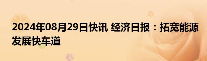 2024年08月29日快讯 经济日报：拓宽能源发展快车道