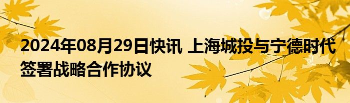 2024年08月29日快讯 上海城投与宁德时代签署战略合作协议