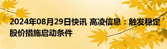 2024年08月29日快讯 高凌信息：触发稳定股价措施启动条件