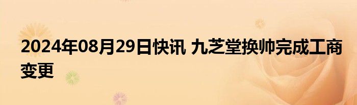 2024年08月29日快讯 九芝堂换帅完成工商变更