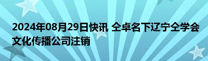 2024年08月29日快讯 仝卓名下辽宁仝学会文化传播公司注销