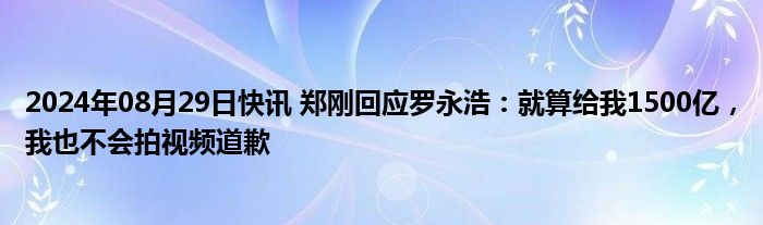 2024年08月29日快讯 郑刚回应罗永浩：就算给我1500亿，我也不会拍视频道歉