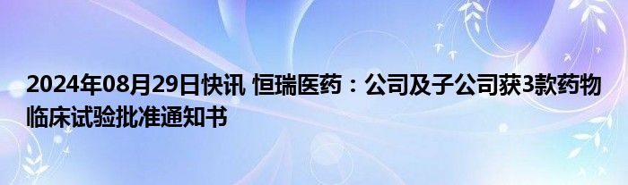 2024年08月29日快讯 恒瑞医药：公司及子公司获3款药物临床试验批准通知书