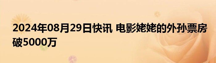 2024年08月29日快讯 电影姥姥的外孙票房破5000万