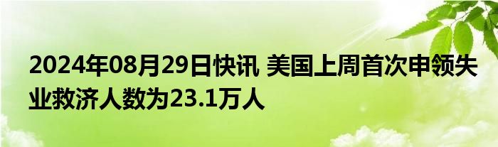 2024年08月29日快讯 美国上周首次申领失业救济人数为23.1万人