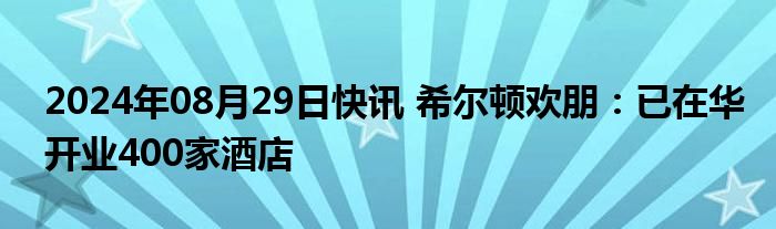 2024年08月29日快讯 希尔顿欢朋：已在华开业400家酒店