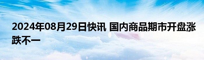 2024年08月29日快讯 国内商品期市开盘涨跌不一