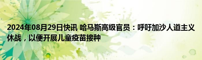 2024年08月29日快讯 哈马斯高级官员：呼吁加沙人道主义休战，以便开展儿童疫苗接种