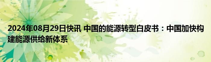 2024年08月29日快讯 中国的能源转型白皮书：中国加快构建能源供给新体系