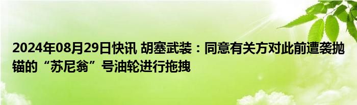 2024年08月29日快讯 胡塞武装：同意有关方对此前遭袭抛锚的“苏尼翁”号油轮进行拖拽