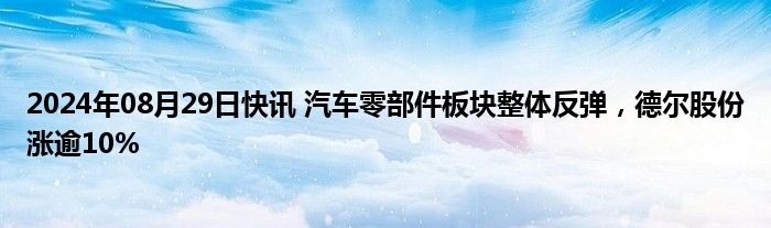 2024年08月29日快讯 汽车零部件板块整体反弹，德尔股份涨逾10%