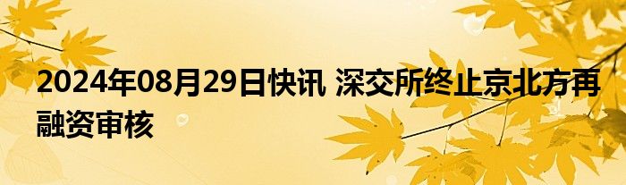 2024年08月29日快讯 深交所终止京北方再融资审核