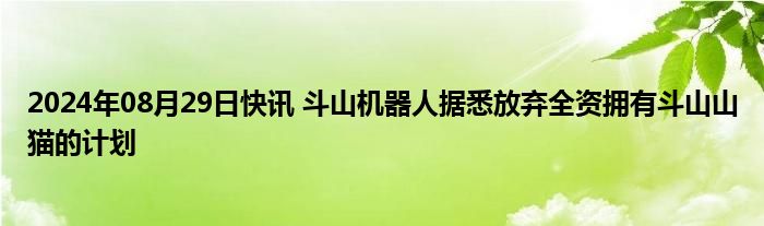 2024年08月29日快讯 斗山机器人据悉放弃全资拥有斗山山猫的计划