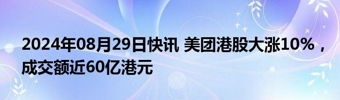 2024年08月29日快讯 美团港股大涨10%，成交额近60亿港元