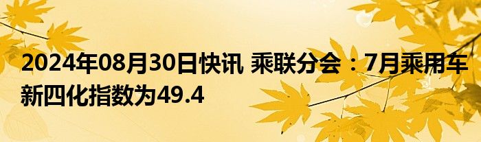 2024年08月30日快讯 乘联分会：7月乘用车新四化指数为49.4