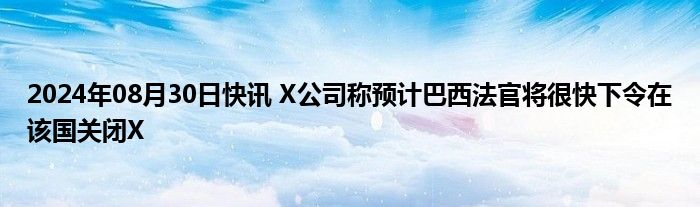 2024年08月30日快讯 X公司称预计巴西法官将很快下令在该国关闭X