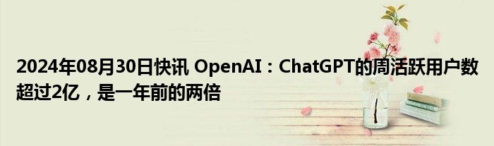 2024年08月30日快讯 OpenAI：ChatGPT的周活跃用户数超过2亿，是一年前的两倍