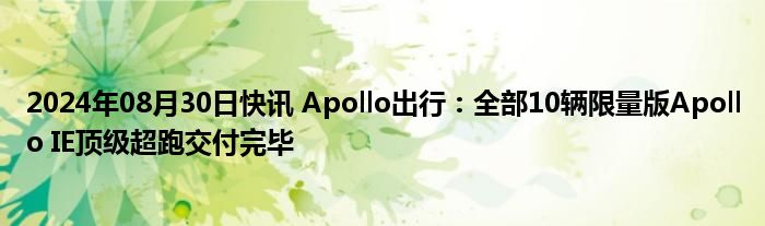 2024年08月30日快讯 Apollo出行：全部10辆限量版Apollo IE顶级超跑交付完毕