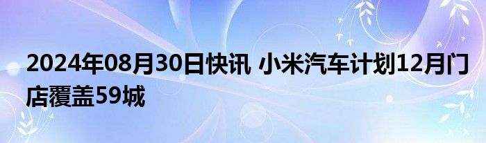 2024年08月30日快讯 小米汽车计划12月门店覆盖59城