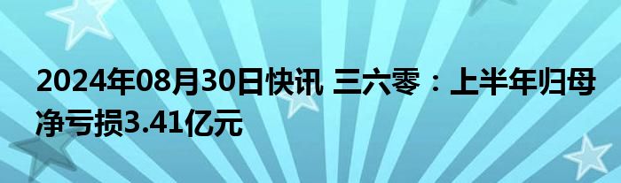 2024年08月30日快讯 三六零：上半年归母净亏损3.41亿元