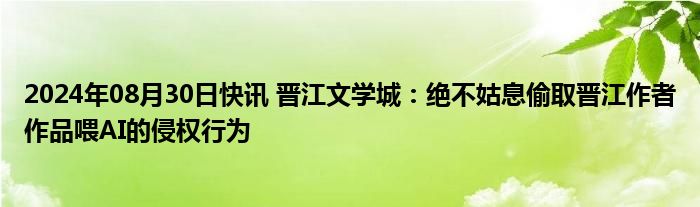 2024年08月30日快讯 晋江文学城：绝不姑息偷取晋江作者作品喂AI的侵权行为