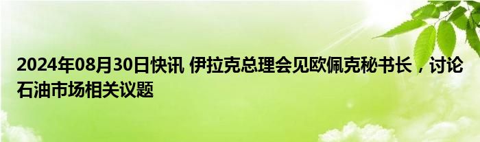 2024年08月30日快讯 伊拉克总理会见欧佩克秘书长，讨论石油市场相关议题