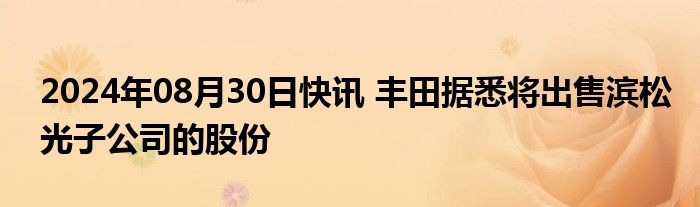 2024年08月30日快讯 丰田据悉将出售滨松光子公司的股份