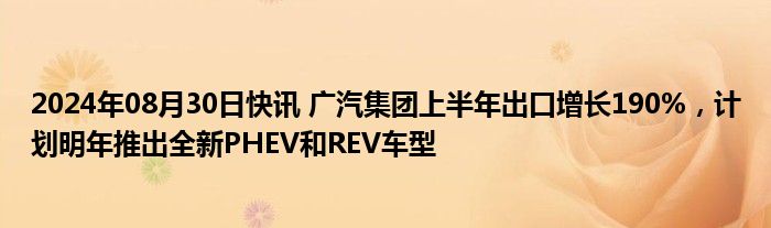 2024年08月30日快讯 广汽集团上半年出口增长190%，计划明年推出全新PHEV和REV车型