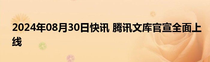 2024年08月30日快讯 腾讯文库官宣全面上线