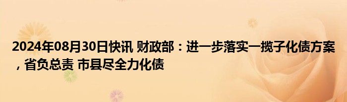 2024年08月30日快讯 财政部：进一步落实一揽子化债方案，省负总责 市县尽全力化债