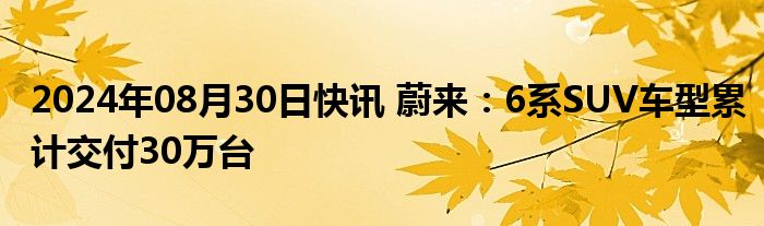 2024年08月30日快讯 蔚来：6系SUV车型累计交付30万台