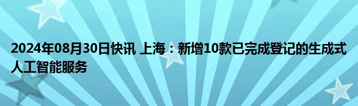 2024年08月30日快讯 上海：新增10款已完成登记的生成式人工智能服务