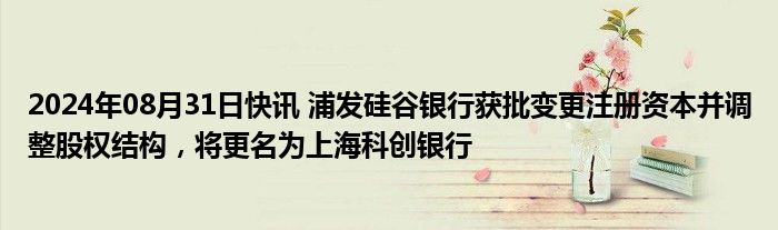 2024年08月31日快讯 浦发硅谷银行获批变更注册资本并调整股权结构，将更名为上海科创银行