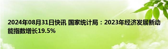 2024年08月31日快讯 国家统计局：2023年经济发展新动能指数增长19.5%