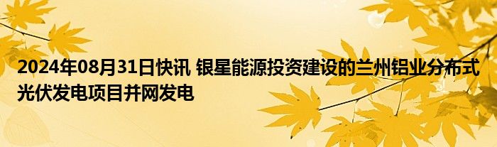 2024年08月31日快讯 银星能源投资建设的兰州铝业分布式光伏发电项目并网发电