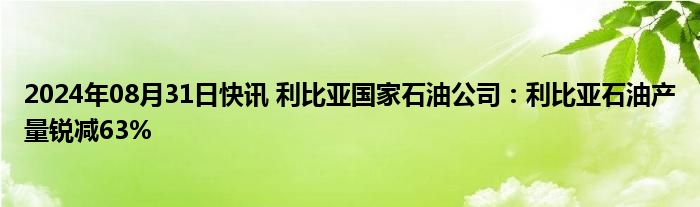 2024年08月31日快讯 利比亚国家石油公司：利比亚石油产量锐减63%