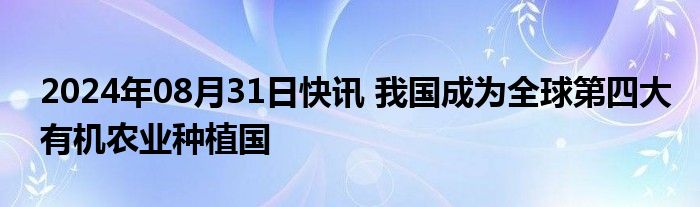 2024年08月31日快讯 我国成为全球第四大有机农业种植国