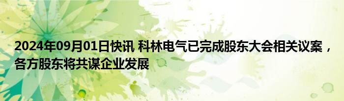 2024年09月01日快讯 科林电气已完成股东大会相关议案，各方股东将共谋企业发展