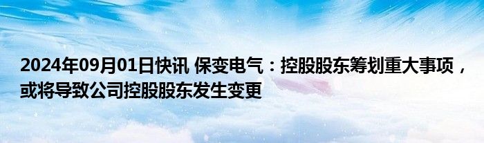 2024年09月01日快讯 保变电气：控股股东筹划重大事项，或将导致公司控股股东发生变更