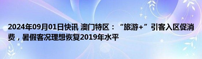 2024年09月01日快讯 澳门特区：“旅游+”引客入区促消费，暑假客况理想恢复2019年水平